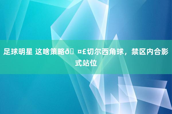 足球明星 这啥策略🤣切尔西角球，禁区内合影式站位