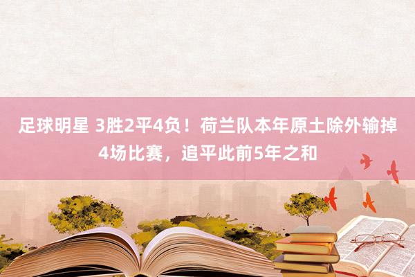 足球明星 3胜2平4负！荷兰队本年原土除外输掉4场比赛，追平此前5年之和