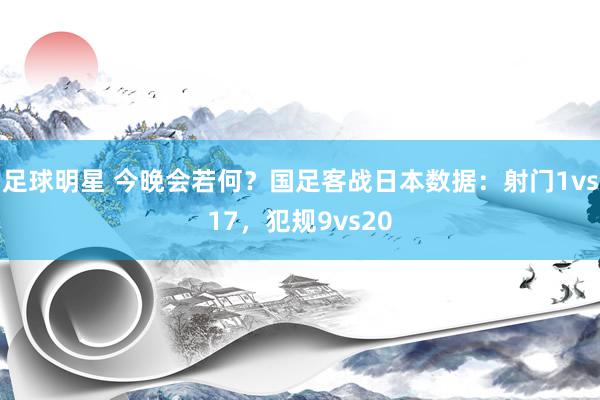 足球明星 今晚会若何？国足客战日本数据：射门1vs17，犯规9vs20