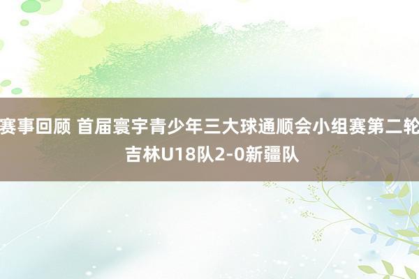 赛事回顾 首届寰宇青少年三大球通顺会小组赛第二轮 吉林U18队2-0新疆队