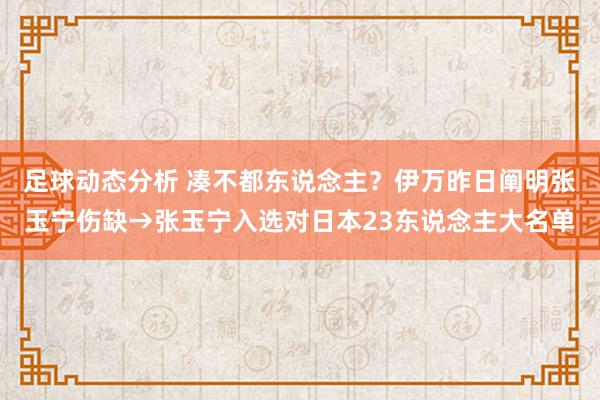 足球动态分析 凑不都东说念主？伊万昨日阐明张玉宁伤缺→张玉宁入选对日本23东说念主大名单