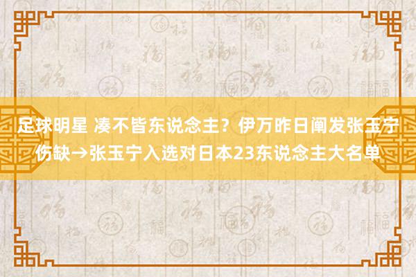 足球明星 凑不皆东说念主？伊万昨日阐发张玉宁伤缺→张玉宁入选对日本23东说念主大名单