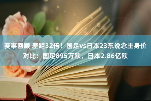 赛事回顾 差距32倍！国足vs日本23东说念主身价对比：国足895万欧，日本2.86亿欧