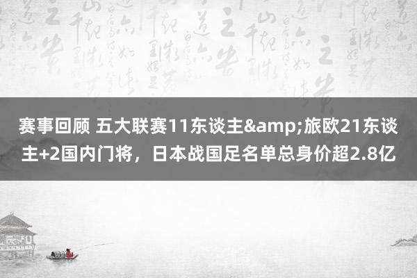 赛事回顾 五大联赛11东谈主&旅欧21东谈主+2国内门将，日本战国足名单总身价超2.8亿