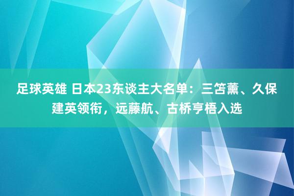 足球英雄 日本23东谈主大名单：三笘薰、久保建英领衔，远藤航、古桥亨梧入选