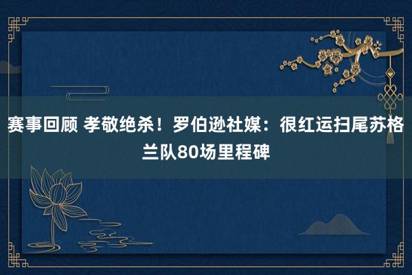 赛事回顾 孝敬绝杀！罗伯逊社媒：很红运扫尾苏格兰队80场里程碑