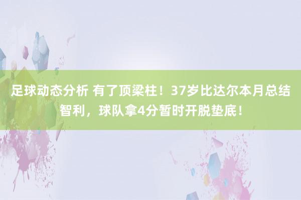 足球动态分析 有了顶梁柱！37岁比达尔本月总结智利，球队拿4分暂时开脱垫底！