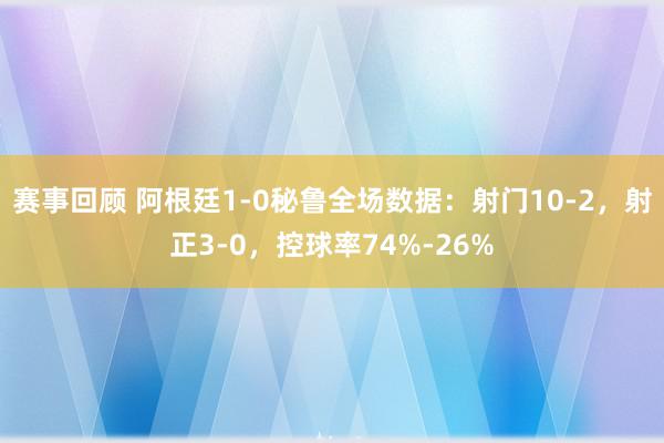 赛事回顾 阿根廷1-0秘鲁全场数据：射门10-2，射正3-0，控球率74%-26%