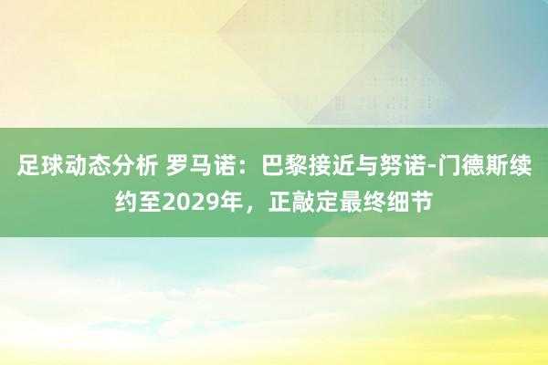 足球动态分析 罗马诺：巴黎接近与努诺-门德斯续约至2029年，正敲定最终细节