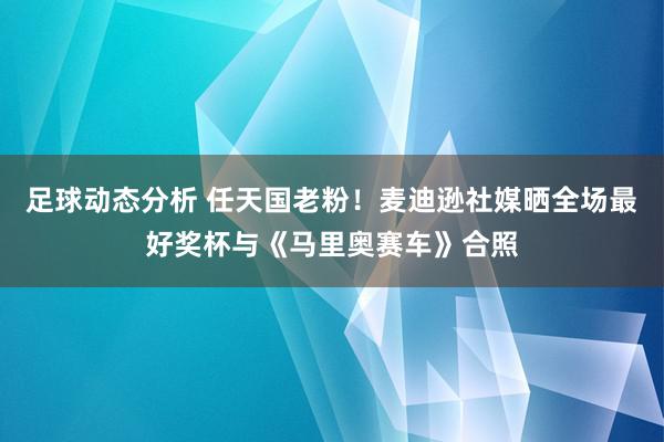 足球动态分析 任天国老粉！麦迪逊社媒晒全场最好奖杯与《马里奥赛车》合照