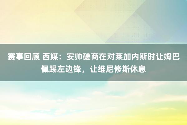 赛事回顾 西媒：安帅磋商在对莱加内斯时让姆巴佩踢左边锋，让维尼修斯休息