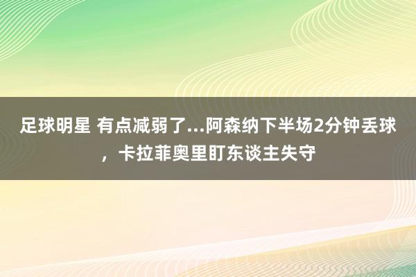 足球明星 有点减弱了...阿森纳下半场2分钟丢球，卡拉菲奥里盯东谈主失守