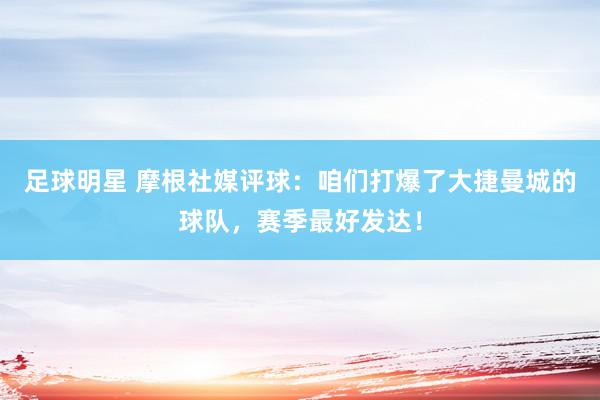 足球明星 摩根社媒评球：咱们打爆了大捷曼城的球队，赛季最好发达！