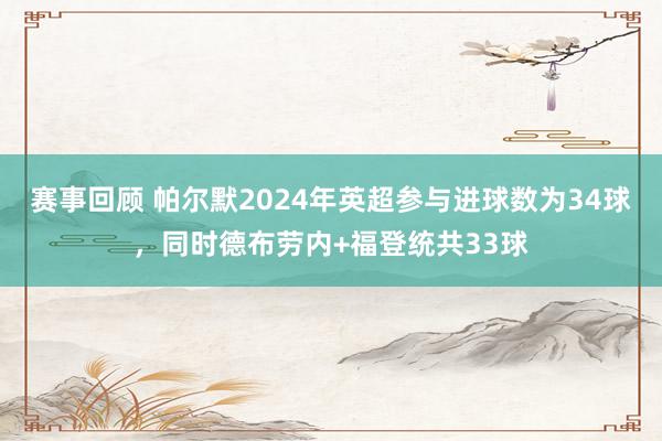 赛事回顾 帕尔默2024年英超参与进球数为34球，同时德布劳内+福登统共33球