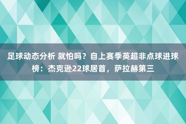 足球动态分析 就怕吗？自上赛季英超非点球进球榜：杰克逊22球居首，萨拉赫第三