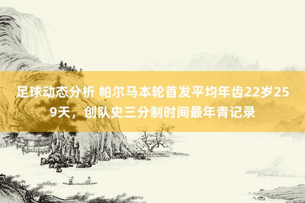 足球动态分析 帕尔马本轮首发平均年齿22岁259天，创队史三分制时间最年青记录