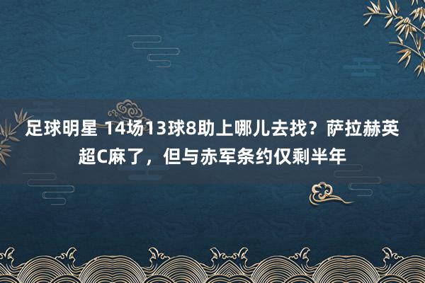 足球明星 14场13球8助上哪儿去找？萨拉赫英超C麻了，但与赤军条约仅剩半年