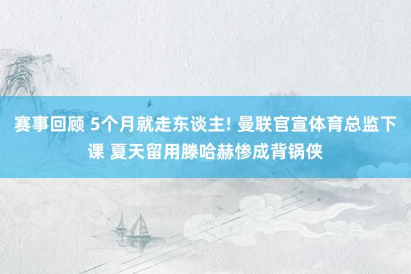 赛事回顾 5个月就走东谈主! 曼联官宣体育总监下课 夏天留用滕哈赫惨成背锅侠