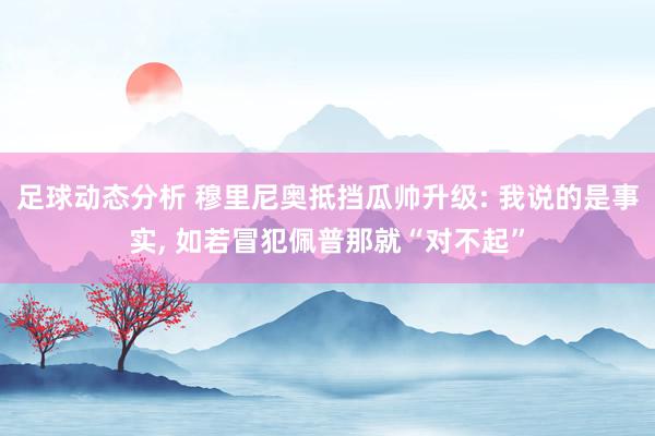 足球动态分析 穆里尼奥抵挡瓜帅升级: 我说的是事实, 如若冒犯佩普那就“对不起”