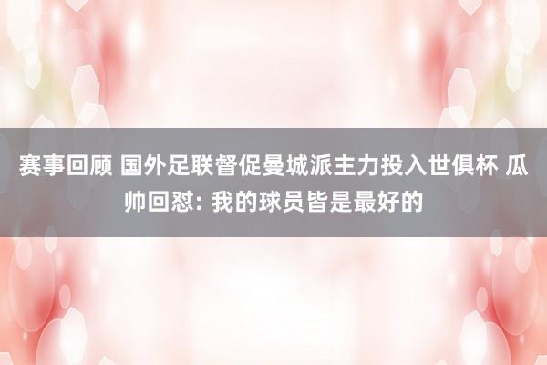 赛事回顾 国外足联督促曼城派主力投入世俱杯 瓜帅回怼: 我的球员皆是最好的