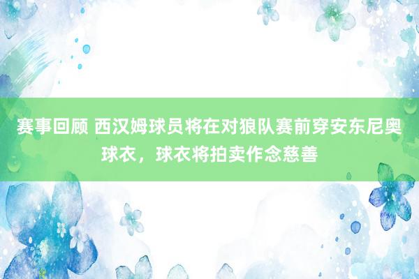 赛事回顾 西汉姆球员将在对狼队赛前穿安东尼奥球衣，球衣将拍卖作念慈善