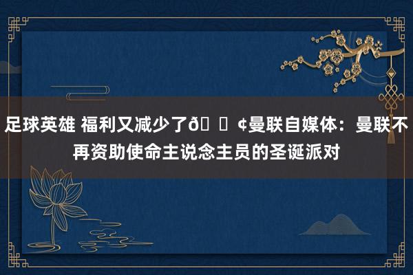 足球英雄 福利又减少了😢曼联自媒体：曼联不再资助使命主说念主员的圣诞派对