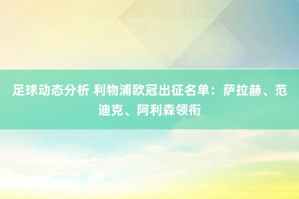 足球动态分析 利物浦欧冠出征名单：萨拉赫、范迪克、阿利森领衔