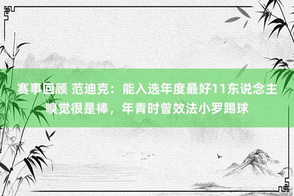 赛事回顾 范迪克：能入选年度最好11东说念主嗅觉很是棒，年青时曾效法小罗踢球