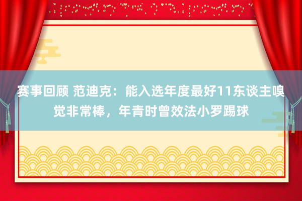 赛事回顾 范迪克：能入选年度最好11东谈主嗅觉非常棒，年青时曾效法小罗踢球