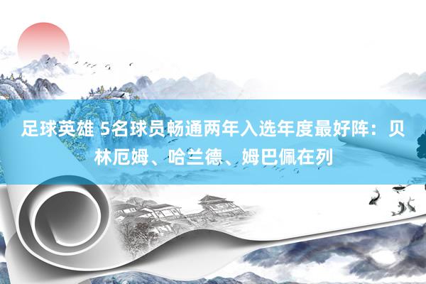 足球英雄 5名球员畅通两年入选年度最好阵：贝林厄姆、哈兰德、姆巴佩在列