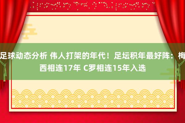 足球动态分析 伟人打架的年代！足坛积年最好阵：梅西相连17年 C罗相连15年入选