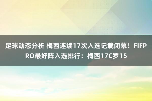 足球动态分析 梅西连续17次入选记载闭幕！FIFPRO最好阵入选排行：梅西17C罗15