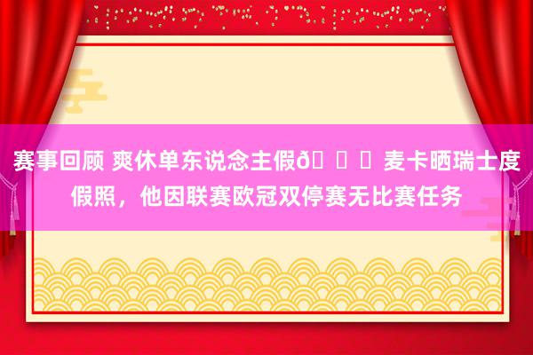 赛事回顾 爽休单东说念主假😀麦卡晒瑞士度假照，他因联赛欧冠双停赛无比赛任务