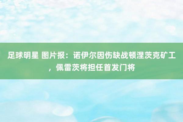 足球明星 图片报：诺伊尔因伤缺战顿涅茨克矿工，佩雷茨将担任首发门将