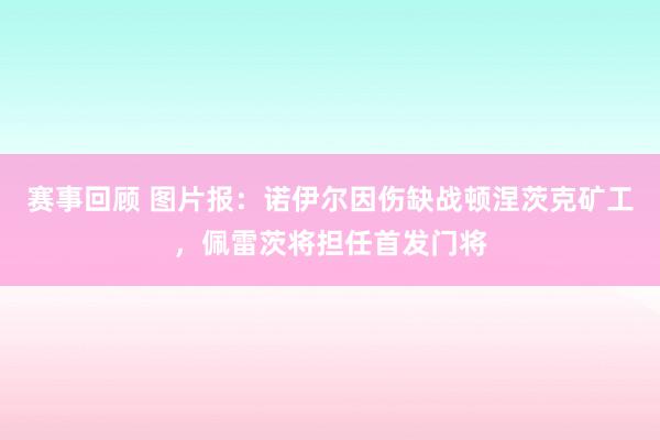 赛事回顾 图片报：诺伊尔因伤缺战顿涅茨克矿工，佩雷茨将担任首发门将