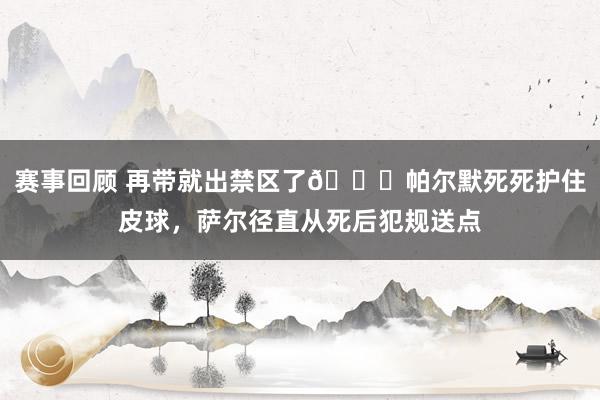 赛事回顾 再带就出禁区了😂帕尔默死死护住皮球，萨尔径直从死后犯规送点