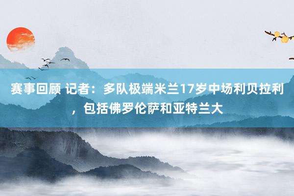 赛事回顾 记者：多队极端米兰17岁中场利贝拉利，包括佛罗伦萨和亚特兰大