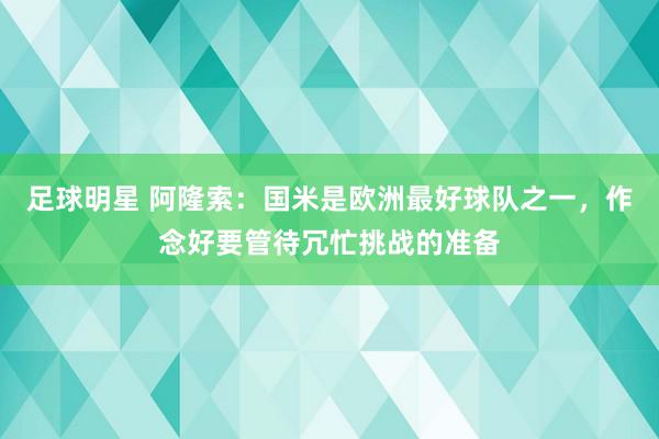 足球明星 阿隆索：国米是欧洲最好球队之一，作念好要管待冗忙挑战的准备