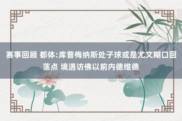 赛事回顾 都体:库普梅纳斯处子球或是尤文糊口回荡点 境遇访佛以前内德维德