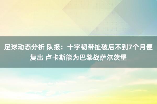 足球动态分析 队报：十字韧带扯破后不到7个月便复出 卢卡斯能为巴黎战萨尔茨堡