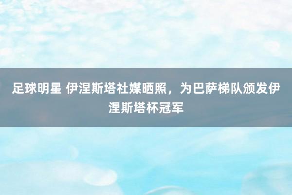 足球明星 伊涅斯塔社媒晒照，为巴萨梯队颁发伊涅斯塔杯冠军