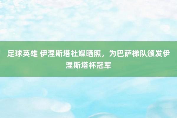 足球英雄 伊涅斯塔社媒晒照，为巴萨梯队颁发伊涅斯塔杯冠军