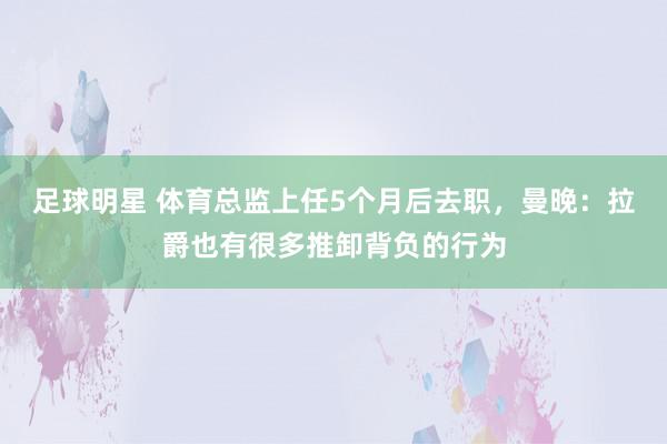 足球明星 体育总监上任5个月后去职，曼晚：拉爵也有很多推卸背负的行为