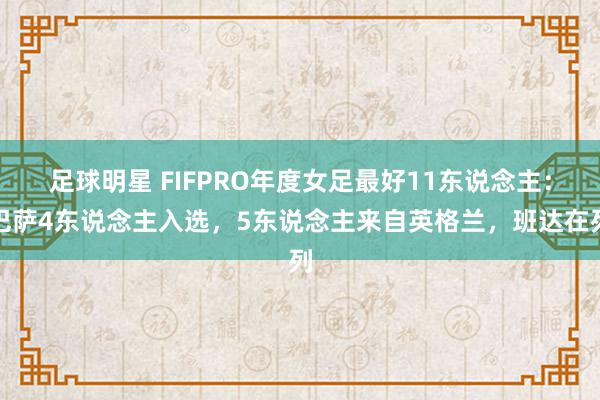 足球明星 FIFPRO年度女足最好11东说念主：巴萨4东说念主入选，5东说念主来自英格兰，班达在列