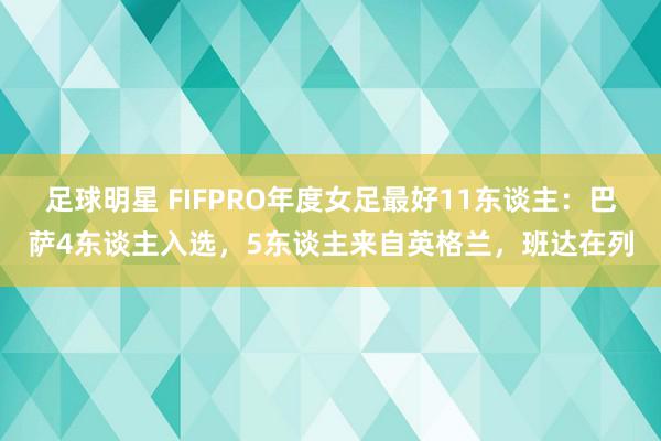 足球明星 FIFPRO年度女足最好11东谈主：巴萨4东谈主入选，5东谈主来自英格兰，班达在列