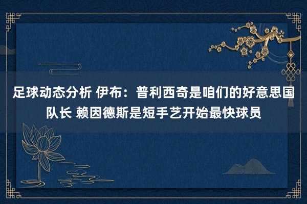 足球动态分析 伊布：普利西奇是咱们的好意思国队长 赖因德斯是短手艺开始最快球员