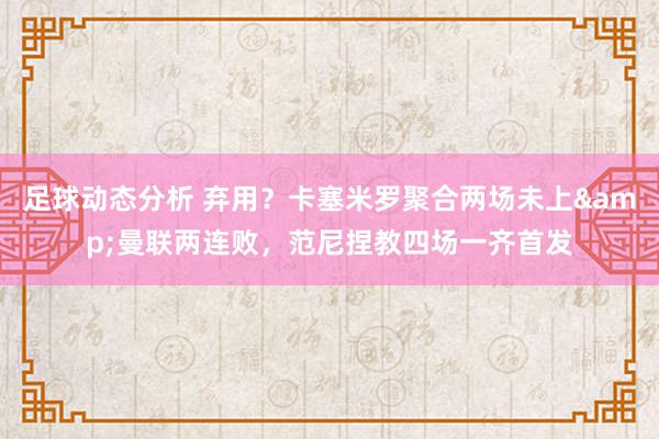 足球动态分析 弃用？卡塞米罗聚合两场未上&曼联两连败，范尼捏教四场一齐首发