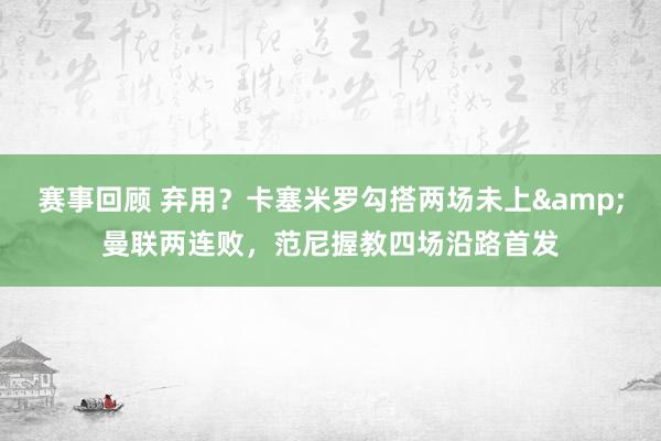 赛事回顾 弃用？卡塞米罗勾搭两场未上&曼联两连败，范尼握教四场沿路首发