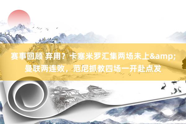 赛事回顾 弃用？卡塞米罗汇集两场未上&曼联两连败，范尼抓教四场一开赴点发