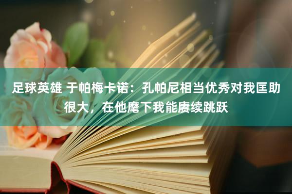 足球英雄 于帕梅卡诺：孔帕尼相当优秀对我匡助很大，在他麾下我能赓续跳跃